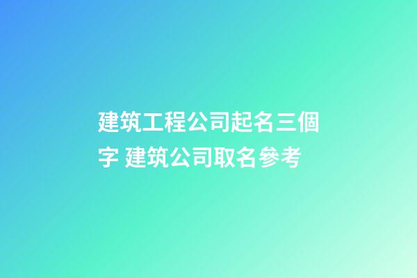 建筑工程公司起名三個字 建筑公司取名參考-第1張-公司起名-玄機派